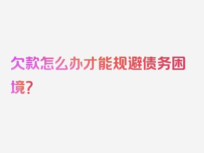 欠款怎么办才能规避债务困境？