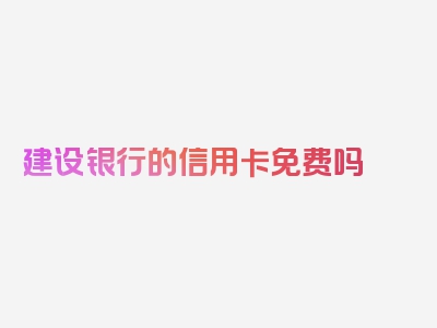 建设银行的信用卡免费吗