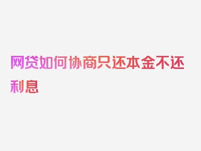 网贷如何协商只还本金不还利息