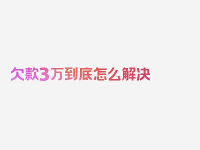 欠款3万到底怎么解决