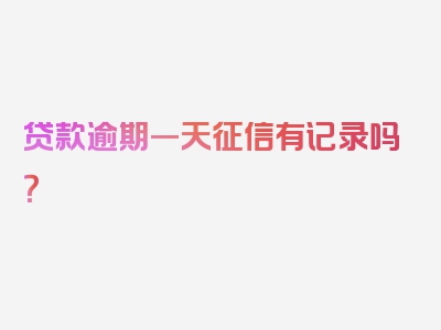 贷款逾期一天征信有记录吗？
