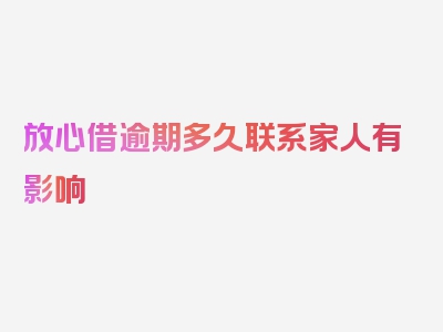 放心借逾期多久联系家人有影响