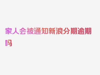 家人会被通知新浪分期逾期吗