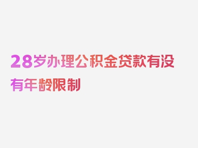 28岁办理公积金贷款有没有年龄限制