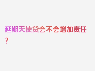 延期天使贷会不会增加责任？