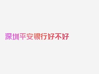 深圳平安银行好不好