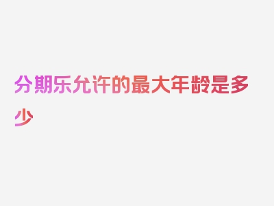 分期乐允许的最大年龄是多少