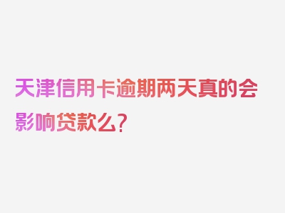 天津信用卡逾期两天真的会影响贷款么?