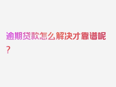逾期贷款怎么解决才靠谱呢？