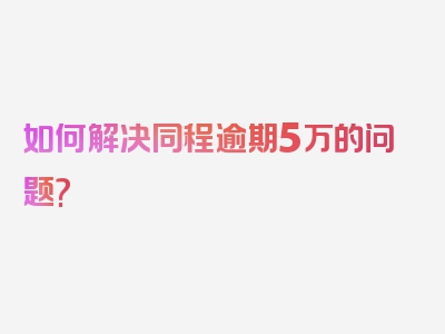 如何解决同程逾期5万的问题?