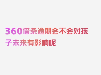 360借条逾期会不会对孩子未来有影响呢