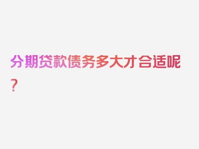 分期贷款债务多大才合适呢？