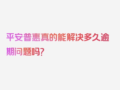 平安普惠真的能解决多久逾期问题吗?