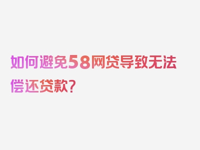 如何避免58网贷导致无法偿还贷款？
