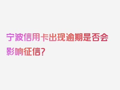 宁波信用卡出现逾期是否会影响征信？