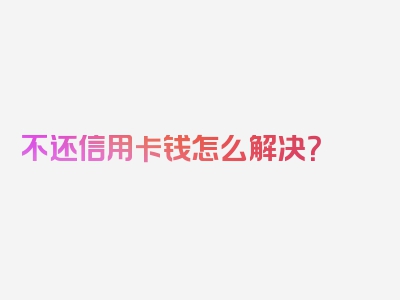 不还信用卡钱怎么解决？