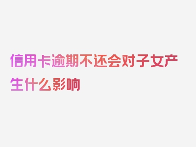 信用卡逾期不还会对子女产生什么影响