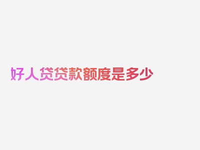 好人贷贷款额度是多少