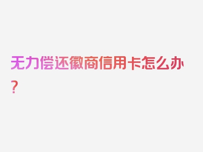 无力偿还徽商信用卡怎么办？