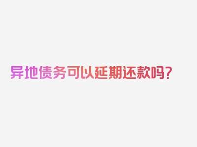 异地债务可以延期还款吗？