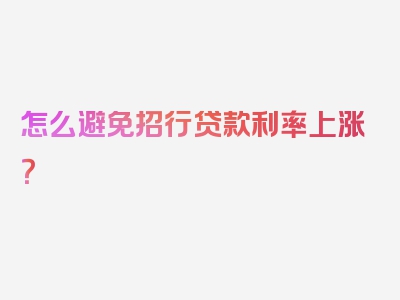 怎么避免招行贷款利率上涨？