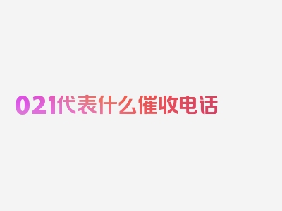 021代表什么催收电话