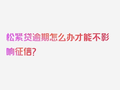 松紧贷逾期怎么办才能不影响征信?