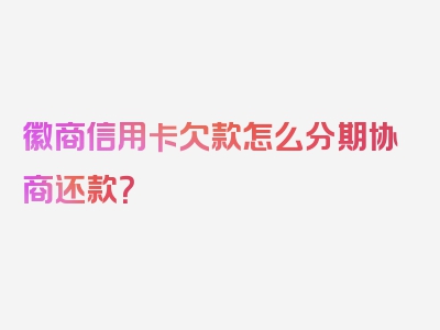 徽商信用卡欠款怎么分期协商还款？