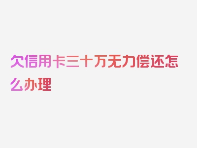 欠信用卡三十万无力偿还怎么办理