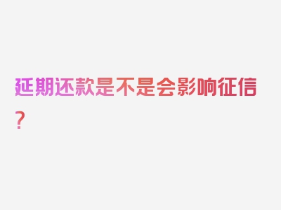 延期还款是不是会影响征信？