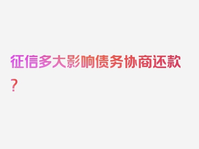 征信多大影响债务协商还款？