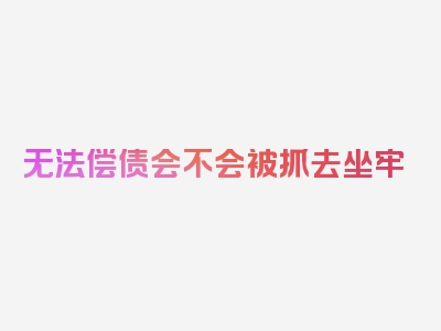 无法偿债会不会被抓去坐牢