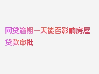 网贷逾期一天能否影响房屋贷款审批