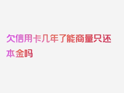 欠信用卡几年了能商量只还本金吗