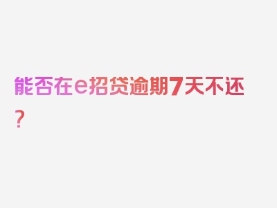 能否在e招贷逾期7天不还？