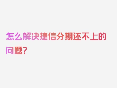 怎么解决捷信分期还不上的问题？