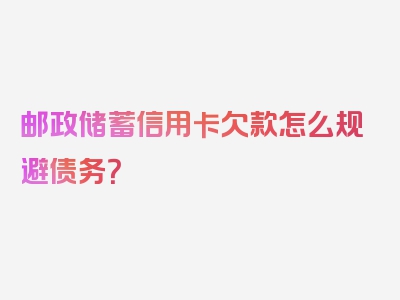 邮政储蓄信用卡欠款怎么规避债务？