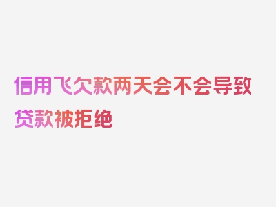 信用飞欠款两天会不会导致贷款被拒绝