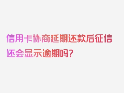 信用卡协商延期还款后征信还会显示逾期吗？