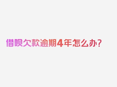借呗欠款逾期4年怎么办？