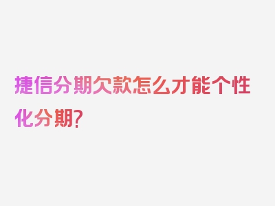 捷信分期欠款怎么才能个性化分期?