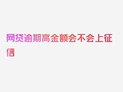 网贷逾期高金额会不会上征信