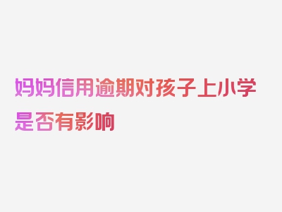 妈妈信用逾期对孩子上小学是否有影响