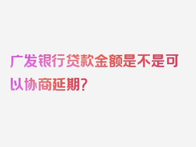 广发银行贷款金额是不是可以协商延期？