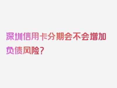 深圳信用卡分期会不会增加负债风险？