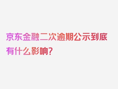 京东金融二次逾期公示到底有什么影响？