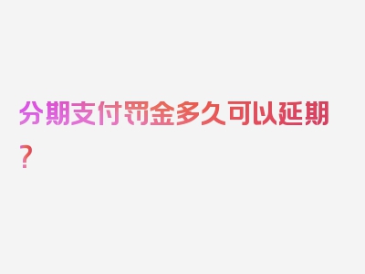 分期支付罚金多久可以延期？