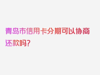 青岛市信用卡分期可以协商还款吗？