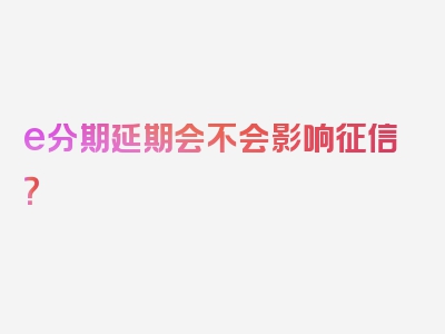 e分期延期会不会影响征信？
