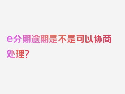 e分期逾期是不是可以协商处理？